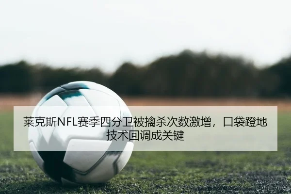 莱克斯NFL赛季四分卫被擒杀次数激增，口袋蹬地技术回调成关键