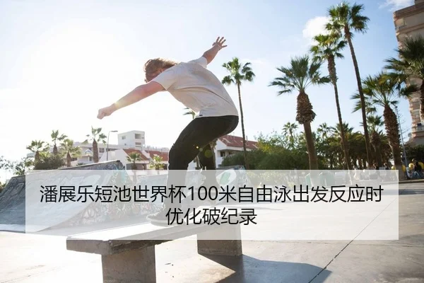 潘展乐短池世界杯100米自由泳出发反应时优化破纪录