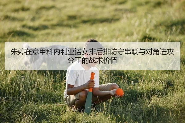 朱婷在意甲科内利亚诺女排后排防守串联与对角进攻分工的战术价值